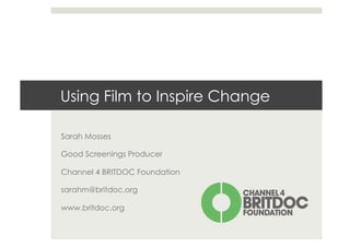 Using Film to Inspire Change

Sarah Mosses

Good Screenings Producer

Channel 4 BRITDOC Foundation

sarahm@britdoc.org

www.britdoc.org
 