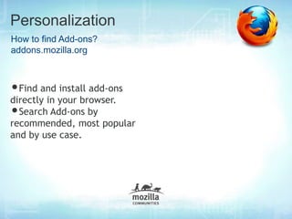 Personalization
How to find Add-ons?
addons.mozilla.org



•Find and install add-ons
directly in your browser.
•Search Add-ons by
recommended, most popular
and by use case.
 