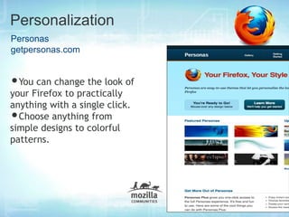 Personalization
Personas
getpersonas.com


•You can change the look of
your Firefox to practically
anything with a single click.
• Choose anything from
simple designs to colorful
patterns.
 