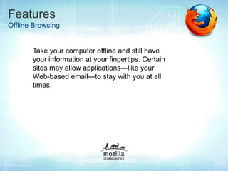 Features
Offline Browsing


       Take your computer offline and still have
       your information at your fingertips. Certain
       sites may allow applications—like your
       Web-based email—to stay with you at all
       times.
 