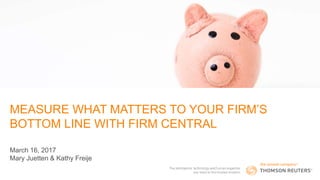 MEASURE WHAT MATTERS TO YOUR FIRM’S
BOTTOM LINE WITH FIRM CENTRAL
March 16, 2017
Mary Juetten & Kathy Freije
 