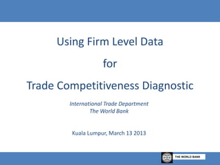 Using Firm Level Data
                    for
Trade Competitiveness Diagnostic
        International Trade Department
                The World Bank


        Kuala Lumpur, March 13 2013


                                         THE WORLD BANK
 