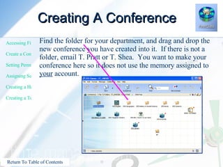 Creating A Conference Find the folder for your department, and drag and drop the new conference you have created into it.  If there is not a folder, email T. Pratt or T. Shea.  You want to make your conference here so it does not use the memory assigned to  your  account. 