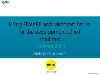 Using FIWARE and Microsoft Azure
for the development of IoT
solutions
02.12.2015.
Nebojša Stojanović
How we did it
 