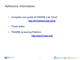 Reference information
• Complete user guide of FIWARE Lab Cloud
http://bit.ly/fiware-lab-cloud
• These slides
• FIWARE eLearning Platform
http://edu.fi-ware.org/
5
 