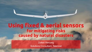 Using fixed & aerial sensors
for mitigating risks
caused by natural disasters
Zoltan Herczeg
Solutions Consultant, Teamnet
 