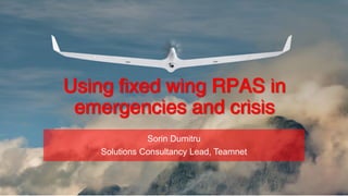 Using fixed wing RPAS in
emergencies and crisis
Sorin Dumitru
Solutions Consultancy Lead, Teamnet
 