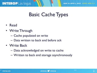 Basic Cache Types
• Read
• Write Through
– Cache populated on write
– Data written to back end before ack
• Write Back
– Data acknowledged on write to cache
– Written to back end storage asynchronously
 