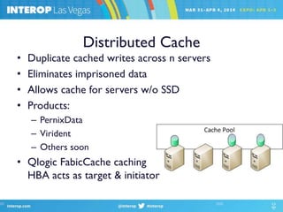 Distributed Cache
• Duplicate cached writes across n servers
• Eliminates imprisoned data
• Allows cache for servers w/o SSD
• Products:
– PernixData
– Virident
– Others soon
• Qlogic FabicCache caching
HBA acts as target & initiator
 