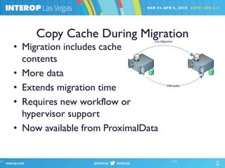 Copy Cache During Migration
• Migration includes cache
contents
• More data
• Extends migration time
• Requires new workflow or
hypervisor support
• Now available from ProximalData
 
