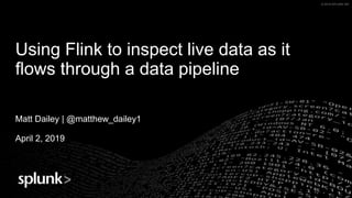 © 2019 SPLUNK INC.© 2019 SPLUNK INC
Using Flink to inspect live data as it
flows through a data pipeline
Matt Dailey | @matthew_dailey1
April 2, 2019
 