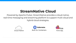 Powered by Apache Pulsar, StreamNative provides a cloud-native,
real-time messaging and streaming platform to support multi-cloud and
hybrid cloud strategies.
StreamNative Cloud
Flink SQL
Cloud-Native
 