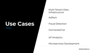 streamnative.io
Use Cases
Multi-Tenant Data
Infrastructure
AdTech
Fraud Detection
Connected Car
IoT Analytics
Microservices Development
 