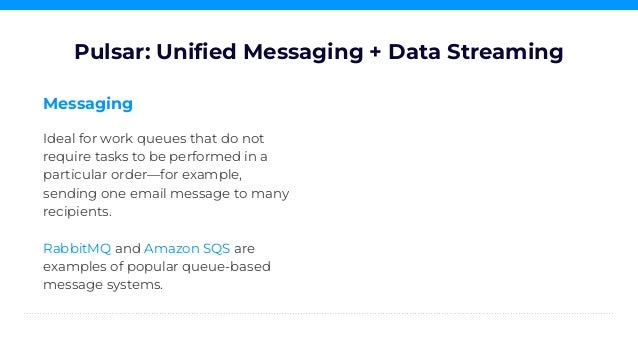 Messaging
Ideal for work queues that do not
require tasks to be performed in a
particular order—for example,
sending one email message to many
recipients.
RabbitMQ and Amazon SQS are
examples of popular queue-based
message systems.
Pulsar: Uniﬁed Messaging + Data Streaming
 