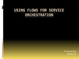USING FLOWS FOR SERVICE
ORCHESTRATION
Presented By
SindhuVL
 