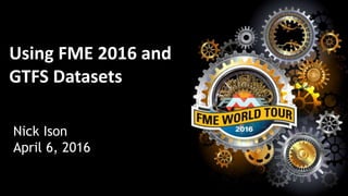Using FME 2016 and
GTFS Datasets
Nick Ison
April 6, 2016
 