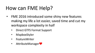 How can FME Help?
• FME 2016 introduced some shiny new features
making my life a lot easier, saved time and cut my
workspace complexity in half
• Direct GTFS Format Support
• MapboxStyler
• FeatureWriter
• AttributeManager❤
 