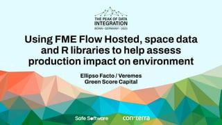 Using FME Flow Hosted, space data
and R libraries to help assess
production impact on environment
Ellipso Facto / Veremes
Green Score Capital
 