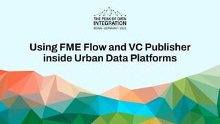 Using FME Flow and VC Publisher
inside Urban Data Platforms
 