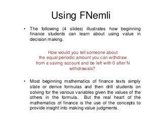 Using FNemli
• The following (4 slides) illustrates how beginning
finance students can learn about using value in
decision...
