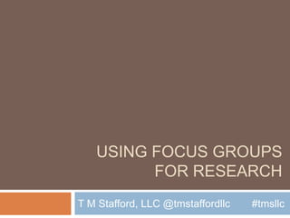Using Focus Groups for Research T M Stafford, LLC @tmstaffordllc	#tmsllc 