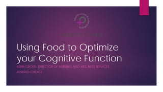 Using Food to Optimize
your Cognitive Function
KERRI GROEN, DIRECTOR OF NURSING AND WELLNESS SERVICES
ASSISTED CHOICE
 