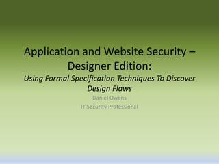 Application and Website Security –
         Designer Edition:
Using Formal Specification Techniques To Discover
                 Design Flaws
                     Daniel Owens
                IT Security Professional
 