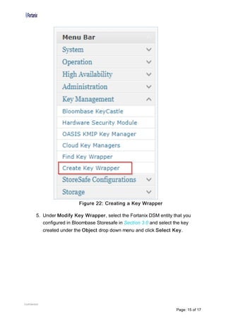 Figure 22: Creating a Key Wrapper
5. Under Modify Key Wrapper, select the Fortanix DSM entity that you
configured in Bloombase Storesafe in Section 3.0 and select the key
created under the Object drop down menu and click Select Key.
Confidential
Page: 15 of 17
 