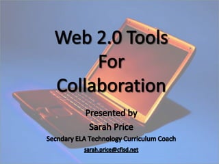 Web 2.0 Tools  For Collaboration Presented by Sarah Price Secndary ELA Technology Curriculum Coach sarah.price@cfisd.net 