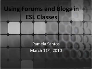 Using Forums and Blogs in ESL Classes Pamela Santos March 11th, 2010 