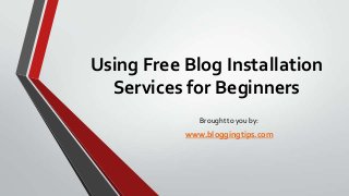 Using Free Blog Installation
Services for Beginners
Brought to you by:

www.bloggingtips.com

 