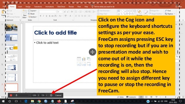 Click on the Cog icon and
configure the keyboard shortcuts
settings as per your ease.
FreeCam assigns pressing ESC key
to stop recording but if you are in
presentation mode and wish to
come out of it while the
recording is on, then the
recording will also stop. Hence
you need to assign different key
to pause or stop the recording in
FreeCam.
 