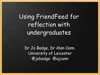 Using FriendFeed for reflection with undergraduates Dr Jo Badge, Dr Alan Cann, University of Leicester @jobadge  @ajcann 