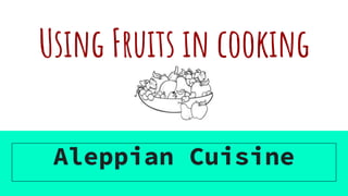 Using Fruits in cooking
Aleppian Cuisine
 