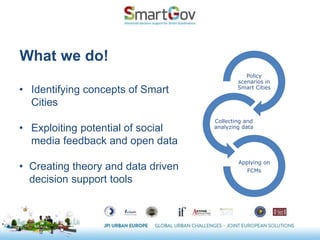 What we do!
• Identifying concepts of Smart
Cities
• Exploiting potential of social
media feedback and open data
• Creating theory and data driven
decision support tools
Policy
scenarios in
Smart Cities
Collecting and
analyzing data
Applying on
FCMs
 