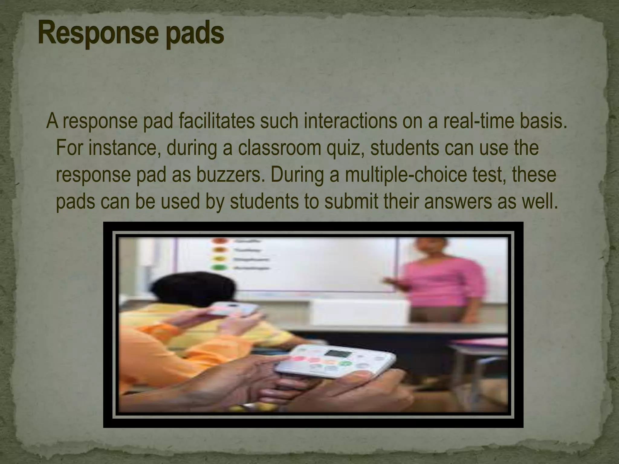 A response pad facilitates such interactions on a real-time basis.
For instance, during a classroom quiz, students can use the
response pad as buzzers. During a multiple-choice test, these
pads can be used by students to submit their answers as well.
 