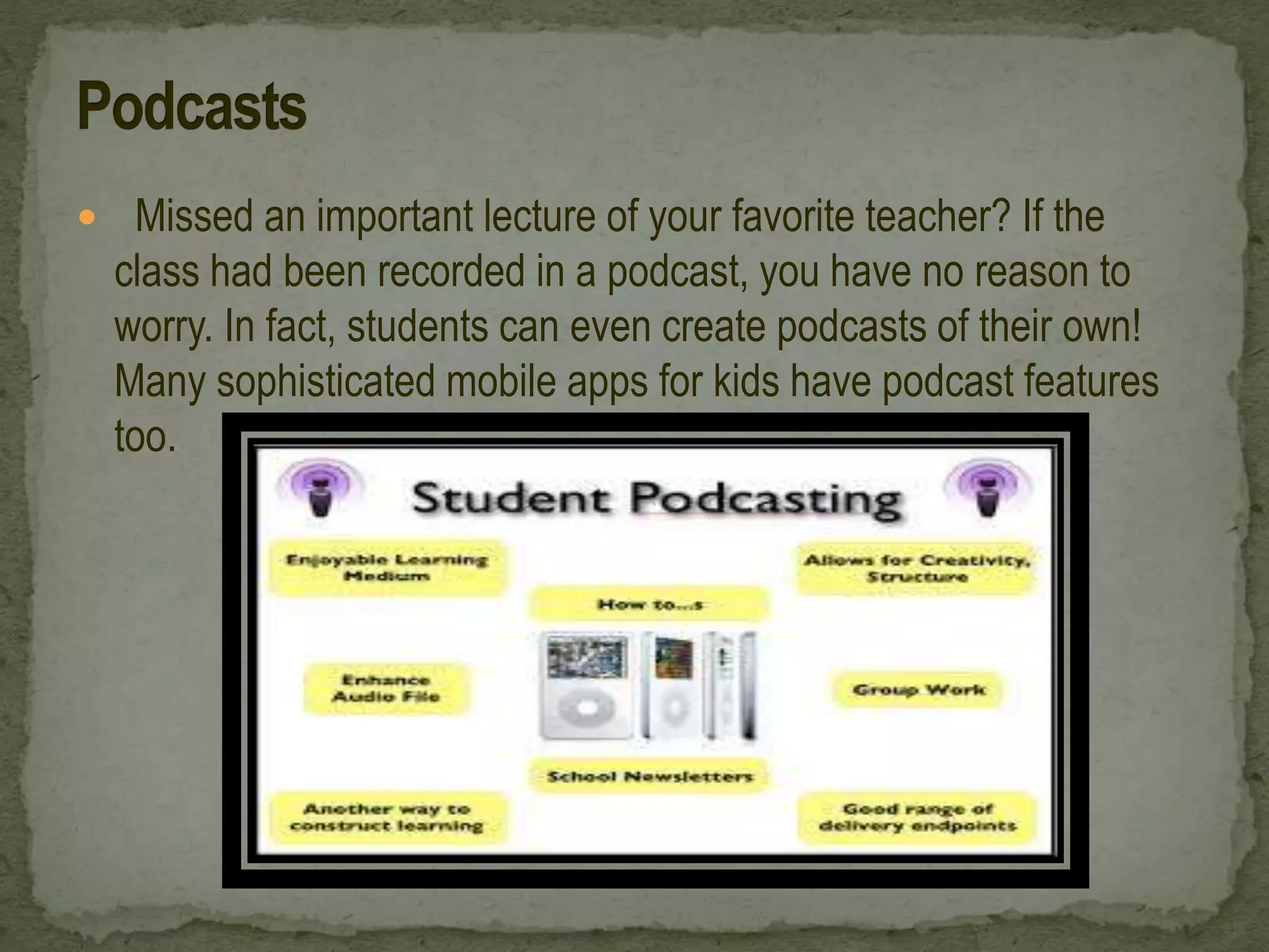  Missed an important lecture of your favorite teacher? If the
class had been recorded in a podcast, you have no reason to
worry. In fact, students can even create podcasts of their own!
Many sophisticated mobile apps for kids have podcast features
too.
 
