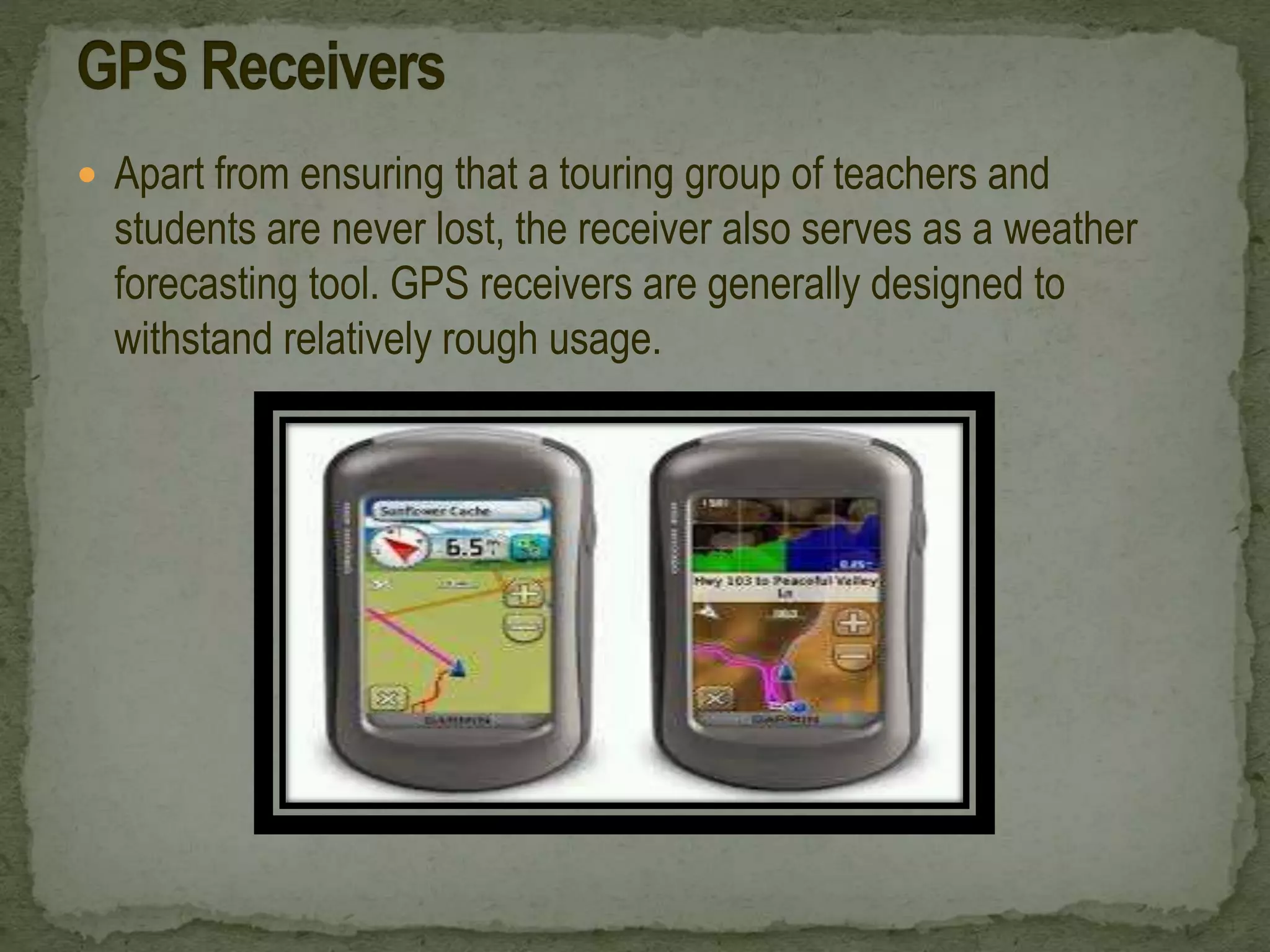  Apart from ensuring that a touring group of teachers and
students are never lost, the receiver also serves as a weather
forecasting tool. GPS receivers are generally designed to
withstand relatively rough usage.
 