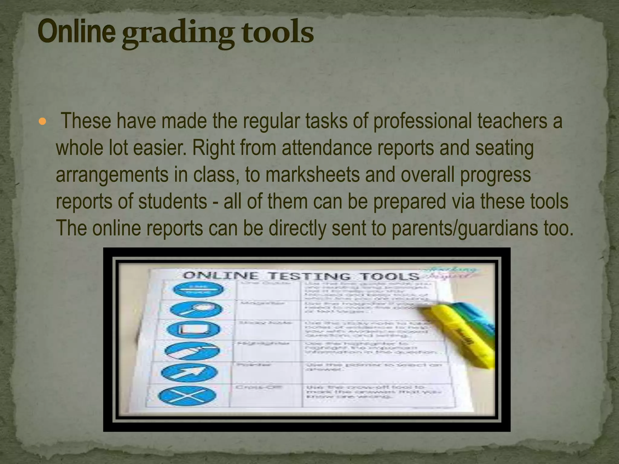  These have made the regular tasks of professional teachers a
whole lot easier. Right from attendance reports and seating
arrangements in class, to marksheets and overall progress
reports of students - all of them can be prepared via these tools
The online reports can be directly sent to parents/guardians too.
 