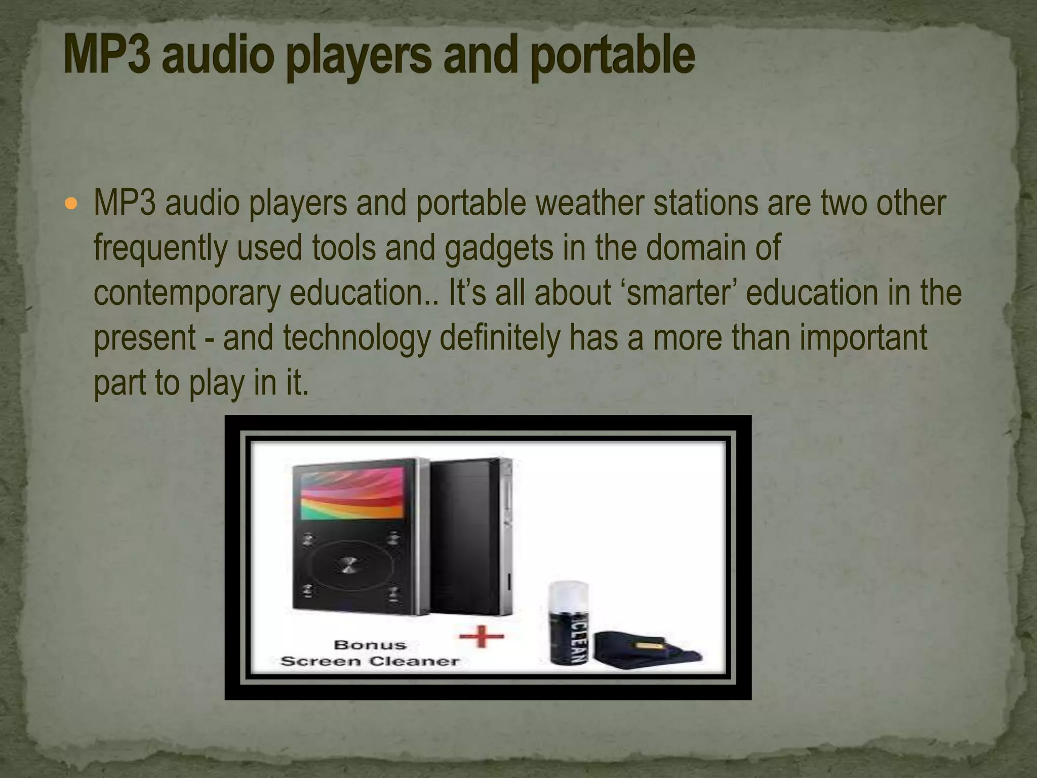  MP3 audio players and portable weather stations are two other
frequently used tools and gadgets in the domain of
contemporary education.. It’s all about ‘smarter’ education in the
present - and technology definitely has a more than important
part to play in it.
 