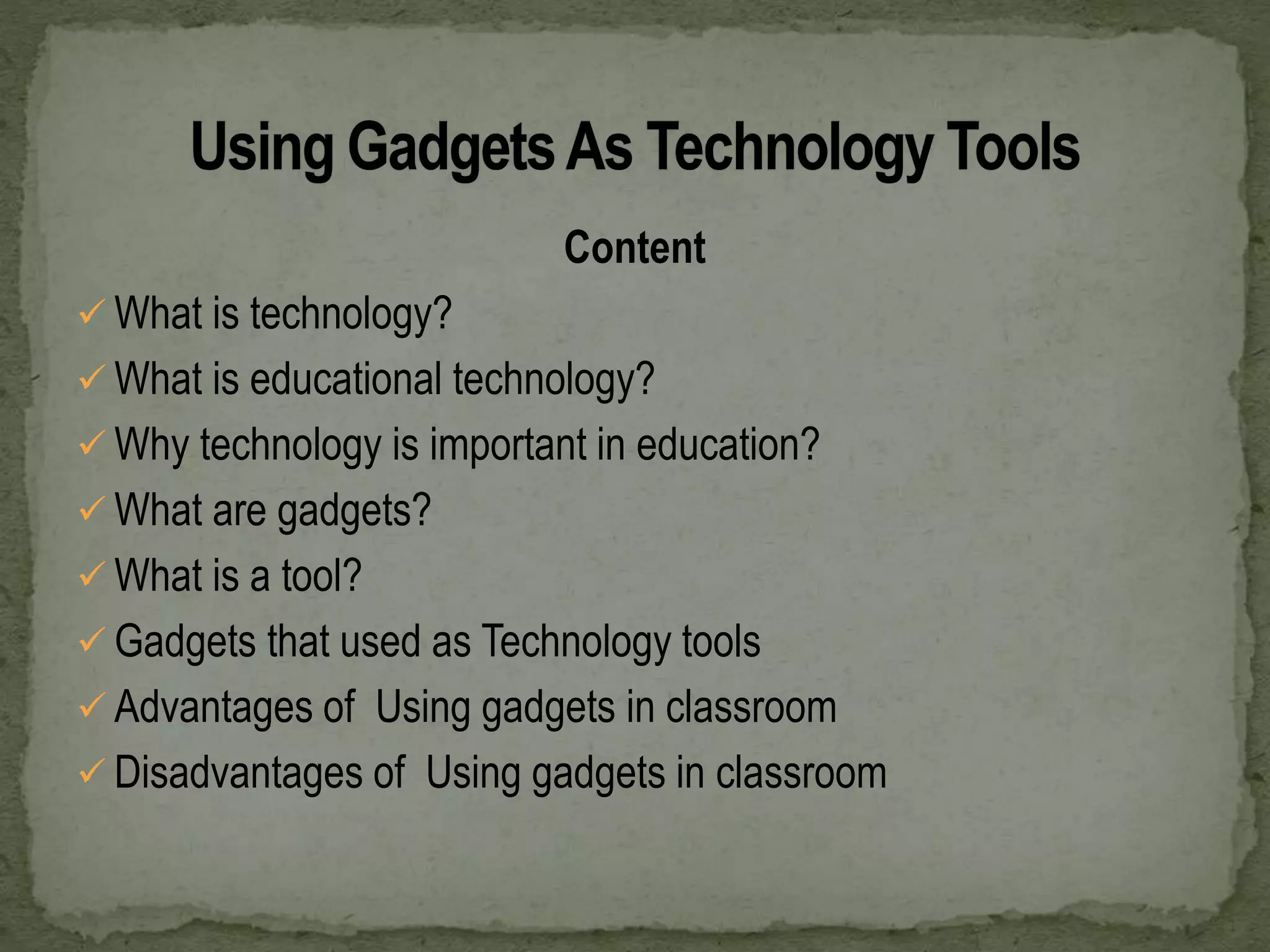 Content
 What is technology?
 What is educational technology?
 Why technology is important in education?
 What are gadgets?
 What is a tool?
 Gadgets that used as Technology tools
 Advantages of Using gadgets in classroom
 Disadvantages of Using gadgets in classroom
 