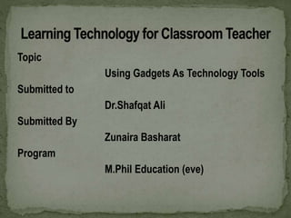 Topic
Using Gadgets As Technology Tools
Submitted to
Dr.Shafqat Ali
Submitted By
Zunaira Basharat
Program
M.Phil Education (eve)
 