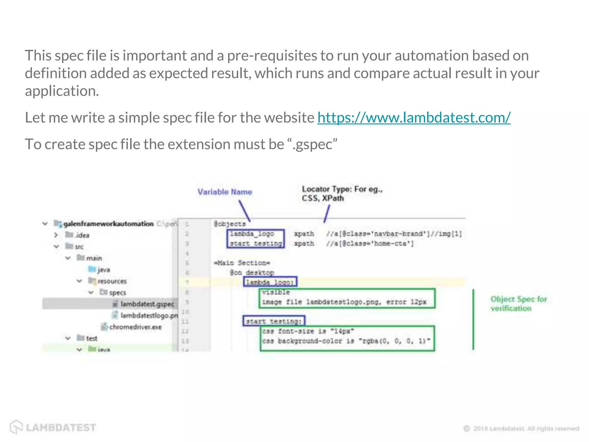 This spec file is important and a pre-requisites to run your automation based on definition added as expected result, which runs and compare actual result in your application. Let me write a simple spec file for the website https://www.lambdatest.com/ To create spec file the extension must be “.gspec” 