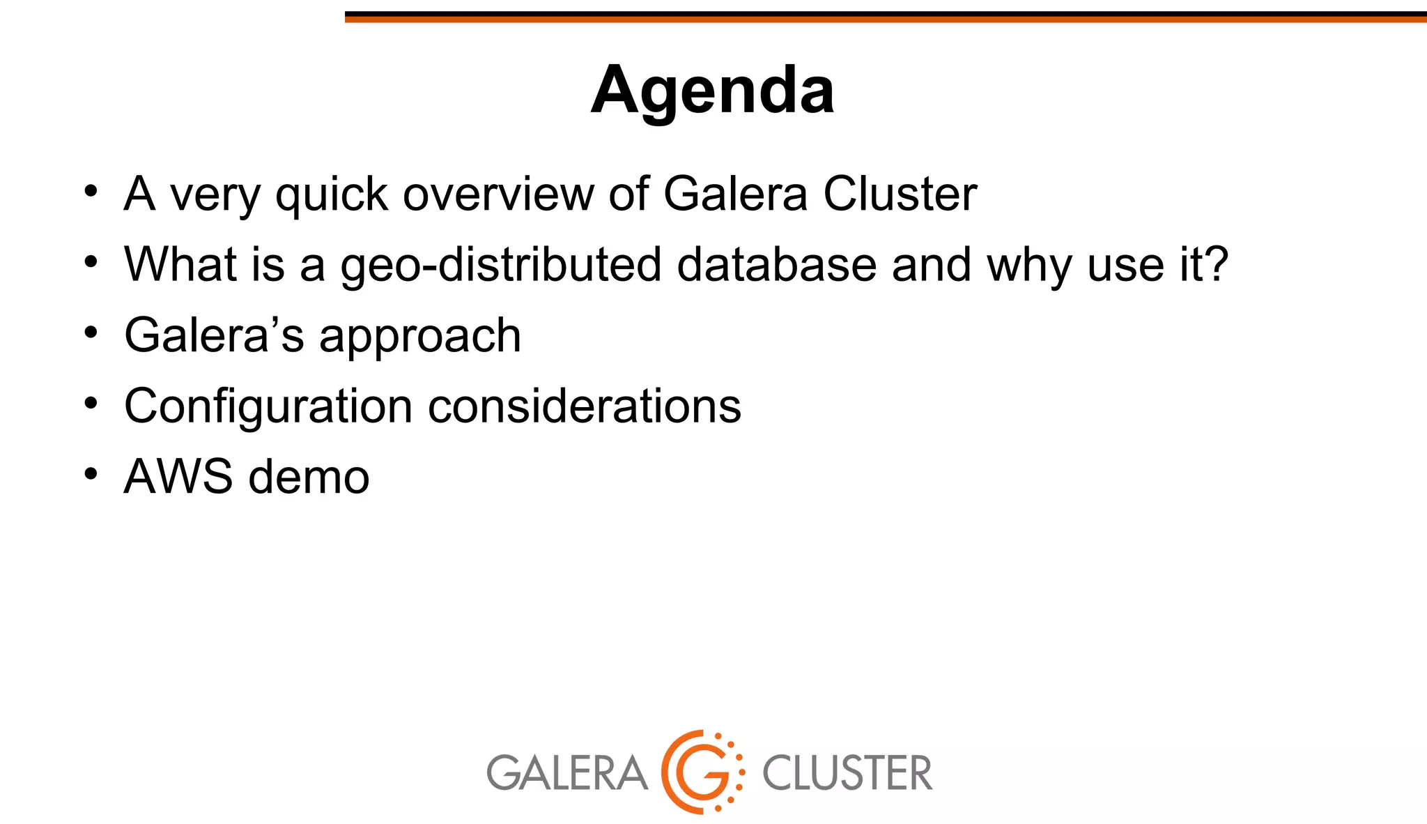 Agenda
• A very quick overview of Galera Cluster
• What is a geo-distributed database and why use it?
• Galera’s approach
• Configuration considerations
• AWS demo
 