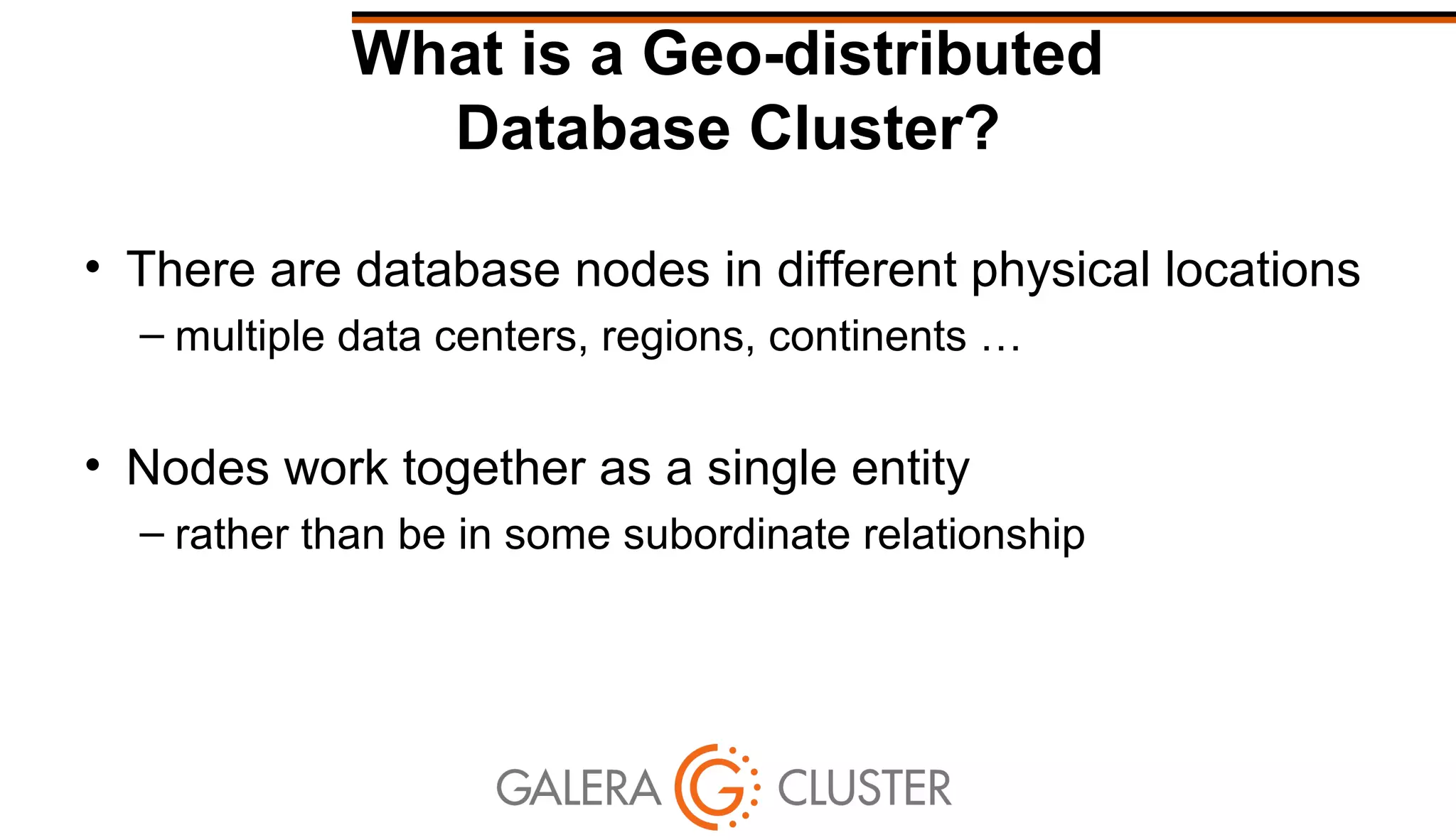 What is a Geo-distributed
Database Cluster?
• There are database nodes in different physical locations
– multiple data centers, regions, continents …
• Nodes work together as a single entity
– rather than be in some subordinate relationship
 