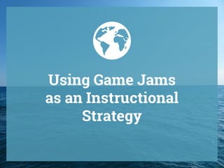 Using Game Jams
as an Instructional
Strategy
 