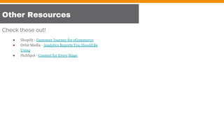 Other Resources
● Shopify - Customer Journey for eCommerce
● Orbit Media - Analytics Reports You Should Be
Using
● HubSpot - Content for Every Stage
Check these out!
 