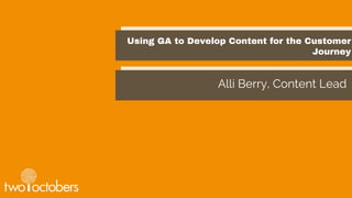 Using GA to Develop Content for the Customer
Journey
Alli Berry, Content Lead
 