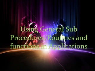 Using General Sub
Procedures/Routines and
functions in Applications
 