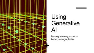 Using
Generative
AI
Making learning products
better, stronger, faster
 
